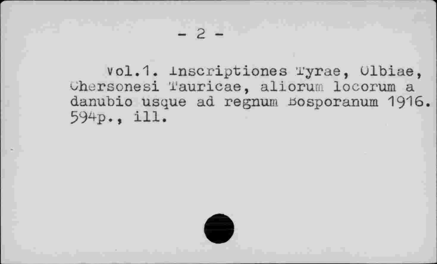 ﻿- 2 -
vol.1. inscription©s 'гугае, Ulbiae, Chersonesi iauricae, aliorum locorum a danubio usque ad regnum tsosporanum I916. 5W«, ill.